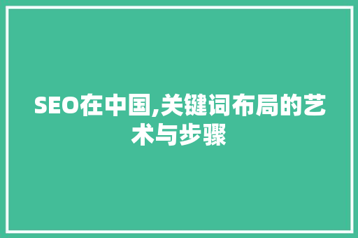 SEO在中国,关键词布局的艺术与步骤 SEO在中国,关键词布局的艺术与步骤