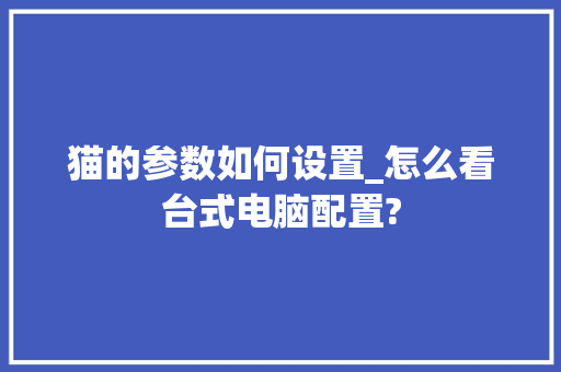 猫的参数如何设置_怎么看台式电脑配置?