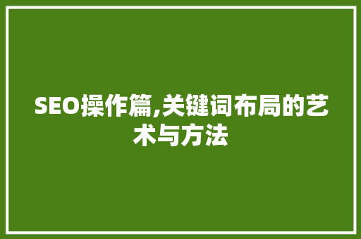 SEO操作篇,关键词布局的艺术与方法