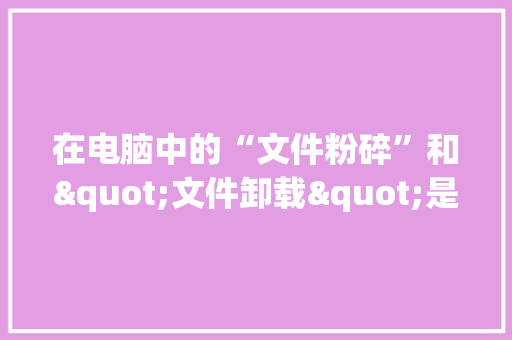 在电脑中的“文件粉碎”和"文件卸载"是一样的吗_电脑的粉碎是什么意思 操作系统