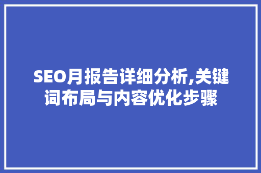 SEO月报告详细分析,关键词布局与内容优化步骤