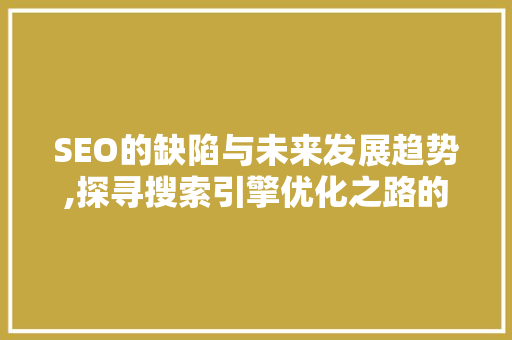 SEO的缺陷与未来发展趋势,探寻搜索引擎优化之路的挑战与机遇