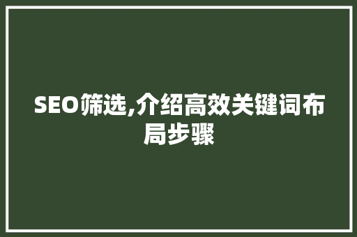 SEO筛选,介绍高效关键词布局步骤 SEO筛选,介绍高效关键词布局步骤