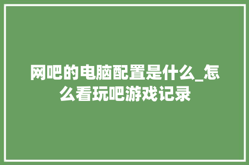 网吧的电脑配置是什么_怎么看玩吧游戏记录