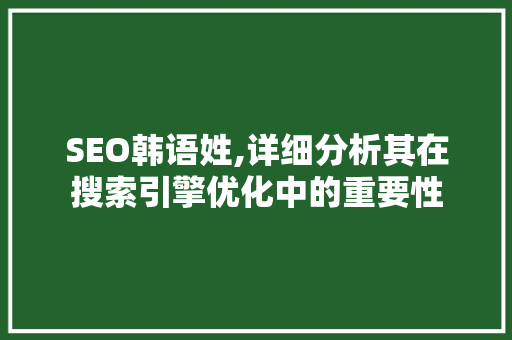 SEO韩语姓,详细分析其在搜索引擎优化中的重要性