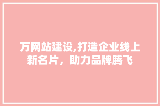 万网站建设,打造企业线上新名片，助力品牌腾飞
