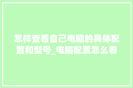 怎样查看自己电脑的具体配置和型号_电脑配置怎么看呢