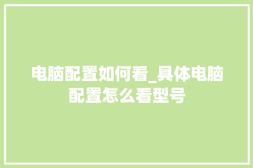 电脑配置如何看_具体电脑配置怎么看型号 电脑故障维修