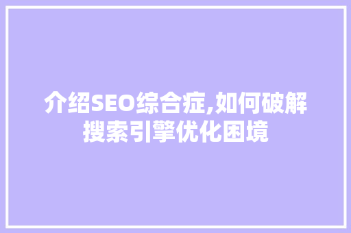 介绍SEO综合症,如何破解搜索引擎优化困境 操作系统