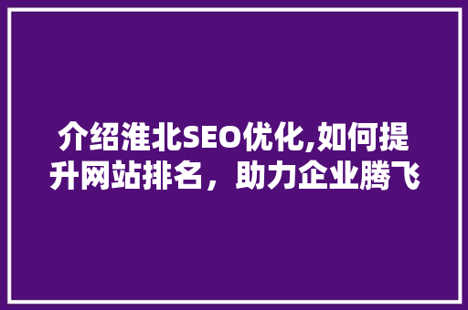 介绍淮北SEO优化,如何提升网站排名，助力企业腾飞