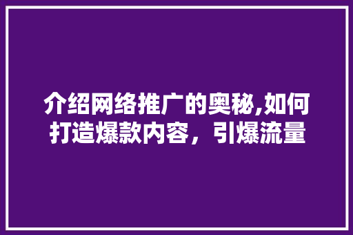介绍网络推广的奥秘,如何打造爆款内容，引爆流量