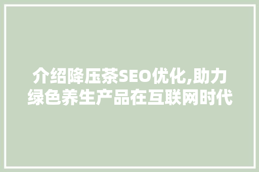 介绍降压茶SEO优化,助力绿色养生产品在互联网时代的崛起