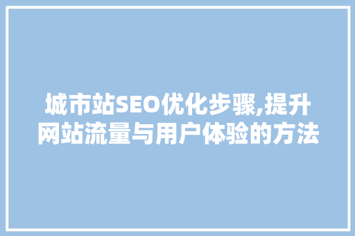 城市站SEO优化步骤,提升网站流量与用户体验的方法