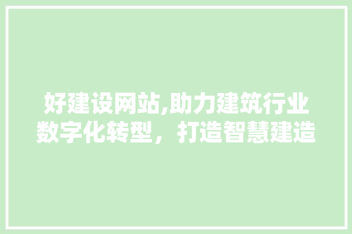 好建设网站,助力建筑行业数字化转型,打造智慧建造新生态 好建设网站,助力建筑行业数字化转型,打造智慧建造新生态