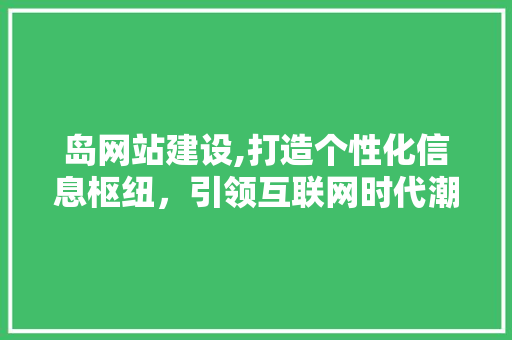 岛网站建设,打造个性化信息枢纽，引领互联网时代潮流 网络技术