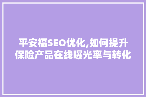 平安福SEO优化,如何提升保险产品在线曝光率与转化率 平安福SEO优化,如何提升保险产品在线曝光率与转化率