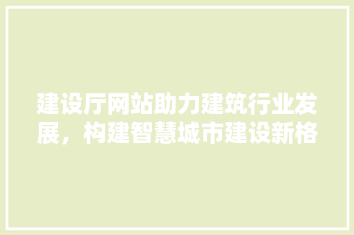建设厅网站助力建筑行业发展，构建智慧城市建设新格局