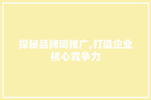 探秘品牌词推广,打造企业核心竞争力