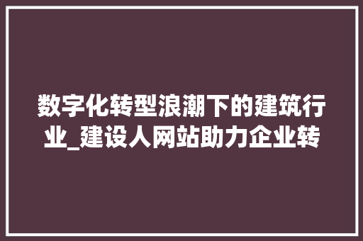 数字化转型浪潮下的建筑行业_建设人网站助力企业转型升级