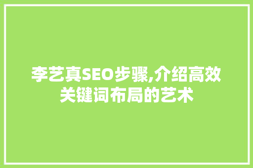 李艺真SEO步骤,介绍高效关键词布局的艺术 电脑基础 李艺真SEO步骤,介绍高效关键词布局的艺术 电脑基础