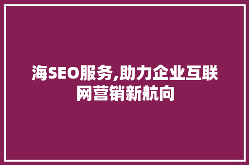 海SEO服务,助力企业互联网营销新航向
