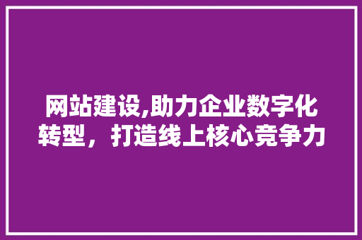 网站建设,助力企业数字化转型，打造线上核心竞争力