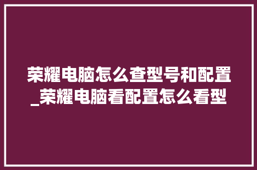 荣耀电脑怎么查型号和配置_荣耀电脑看配置怎么看型号 电脑配置