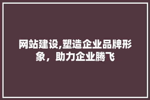 网站建设,塑造企业品牌形象，助力企业腾飞