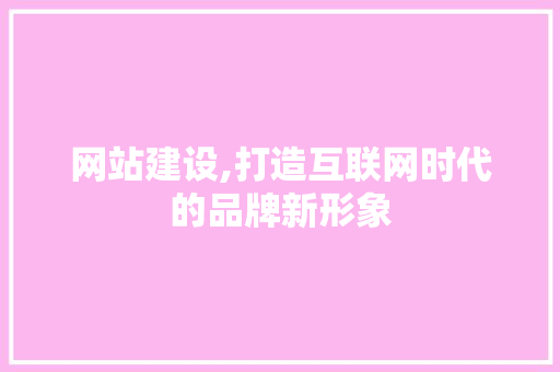 网站建设,打造互联网时代的品牌新形象