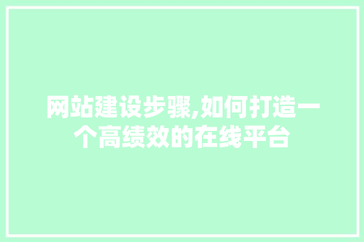 网站建设步骤,如何打造一个高绩效的在线平台