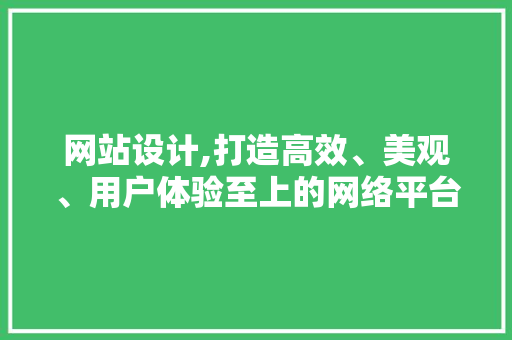 网站设计,打造高效、美观、用户体验至上的网络平台 网站设计,打造高效、美观、用户体验至上的网络平台