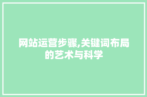 网站运营步骤,关键词布局的艺术与科学 网站运营步骤,关键词布局的艺术与科学