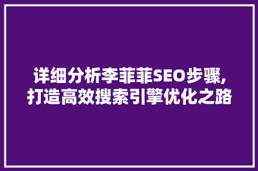 详细分析李菲菲SEO步骤,打造高效搜索引擎优化之路