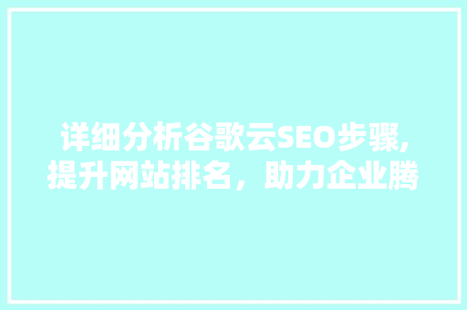 详细分析谷歌云SEO步骤,提升网站排名，助力企业腾飞