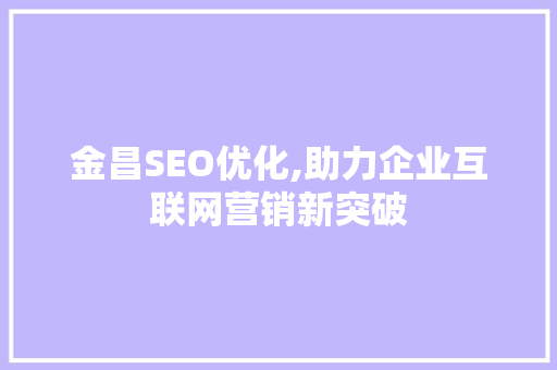 金昌SEO优化,助力企业互联网营销新突破 操作系统 金昌SEO优化,助力企业互联网营销新突破 操作系统