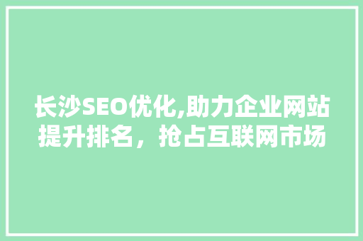 长沙SEO优化,助力企业网站提升排名，抢占互联网市场先机