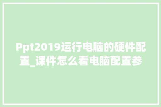 Ppt2019运行电脑的硬件配置_课件怎么看电脑配置参数