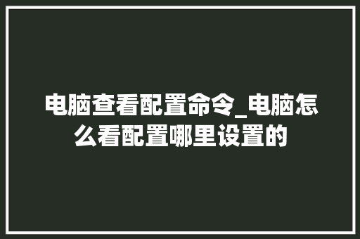电脑查看配置命令_电脑怎么看配置哪里设置的