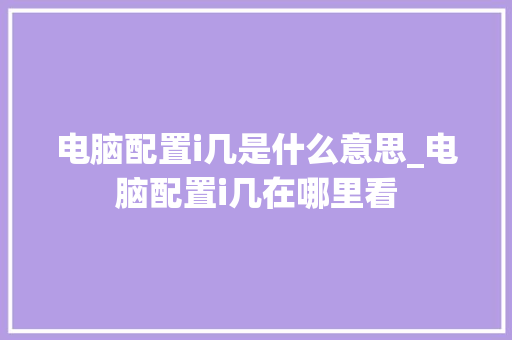 电脑配置i几是什么意思_电脑配置i几在哪里看 电脑配置