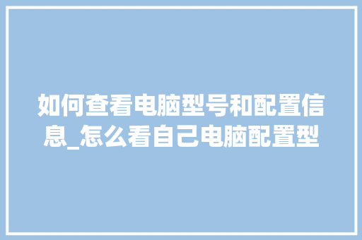 如何查看电脑型号和配置信息_怎么看自己电脑配置型号和型号