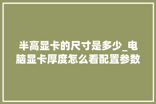 半高显卡的尺寸是多少_电脑显卡厚度怎么看配置参数