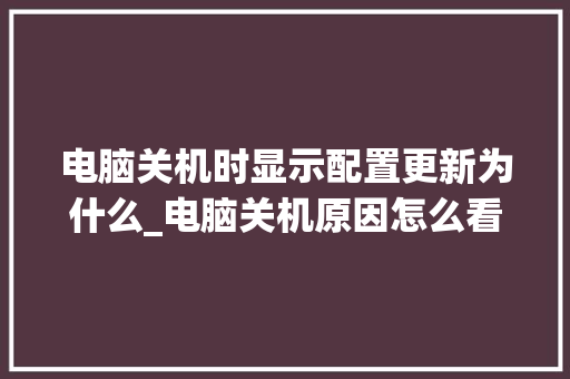 电脑关机时显示配置更新为什么_电脑关机原因怎么看配置参数
