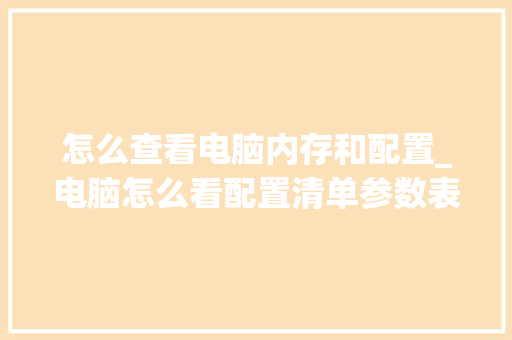 怎么查看电脑内存和配置_电脑怎么看配置清单参数表