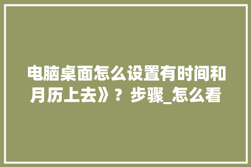 电脑桌面怎么设置有时间和月历上去》？步骤_怎么看电脑配置日期和时间