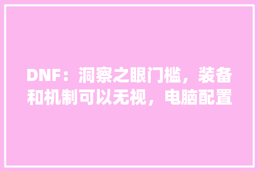 DNF:洞察之眼门槛,装备和机制可以无视,电脑配置才是关键,如何评价_电脑配置求评价怎么看的 DNF:洞察之眼门槛,装备和机制可以无视,电脑配置才是关键,如何评价_电脑配置求评价怎么看的