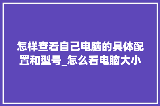 怎样查看自己电脑的具体配置和型号_怎么看电脑大小配置参数表 怎样查看自己电脑的具体配置和型号_怎么看电脑大小配置参数表