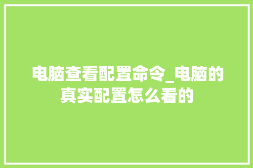电脑查看配置命令_电脑的真实配置怎么看的 电脑查看配置命令_电脑的真实配置怎么看的