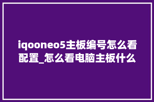 iqooneo5主板编号怎么看配置_怎么看电脑主板什么配置的 iqooneo5主板编号怎么看配置_怎么看电脑主板什么配置的