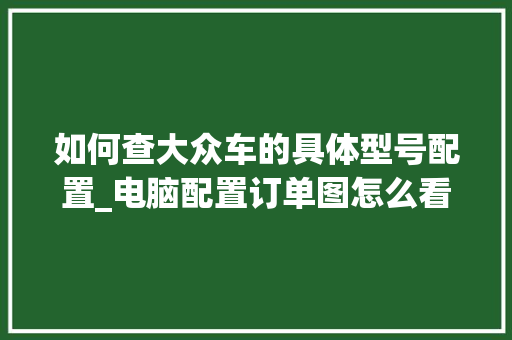 如何查大众车的具体型号配置_电脑配置订单图怎么看的 网络技术