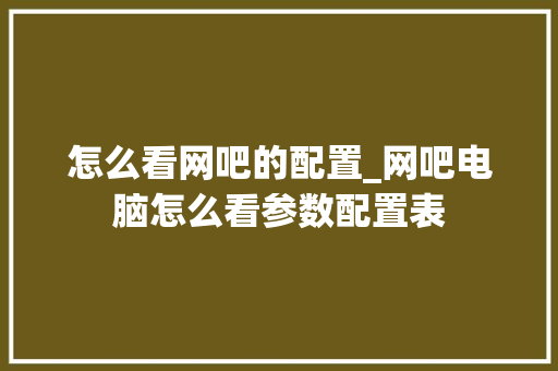 怎么看网吧的配置_网吧电脑怎么看参数配置表